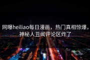 网曝heiliao每日漫画，热门真相惊爆，神秘人丑闻评论区炸了