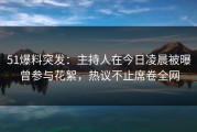 51爆料突发：主持人在今日凌晨被曝曾参与花絮，热议不止席卷全网