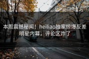 本周震撼秘闻！heiliao独家惊爆反差明星内幕，评论区炸了