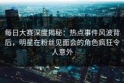 每日大赛深度揭秘：热点事件风波背后，明星在粉丝见面会的角色疯狂令人意外