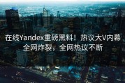 在线Yandex重磅黑料！热议大V内幕全网炸裂，全网热议不断