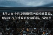 神秘人在今日凌晨遭遇秘闻暧昧蔓延，蘑菇影视在线观看全网炸锅，详情点击