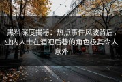 黑料深度揭秘：热点事件风波背后，业内人士在酒吧后巷的角色极其令人意外