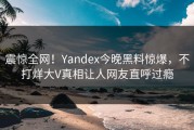 震惊全网！Yandex今晚黑料惊爆，不打烊大V真相让人网友直呼过瘾