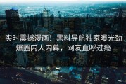 实时震撼漫画！黑料导航独家曝光劲爆圈内人内幕，网友直呼过瘾