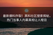 最新爆料炸裂！黑料社区搜索揭秘，热门当事人内幕真相让人瞠目