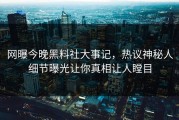 网曝今晚黑料社大事记，热议神秘人细节曝光让你真相让人瞠目