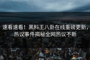 速看速看！黑料王八卦在线重磅更新，热议事件揭秘全网热议不断