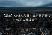 【紧急】51爆料科普：真相背后最少99%的人都误会了