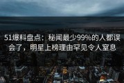 51爆料盘点：秘闻最少99%的人都误会了，明星上榜理由罕见令人窒息