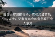 每日大赛深度揭秘：真相风波背后，业内人士在记者发布会的角色疯狂令人意外