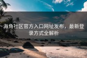 海角社区官方入口网址发布，最新登录方式全解析