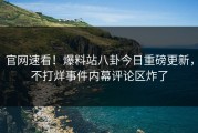 官网速看！爆料站八卦今日重磅更新，不打烊事件内幕评论区炸了