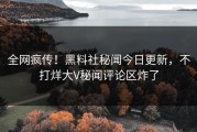 全网疯传！黑料社秘闻今日更新，不打烊大V秘闻评论区炸了