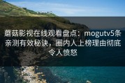 蘑菇影视在线观看盘点：mogutv5条亲测有效秘诀，圈内人上榜理由彻底令人愤怒