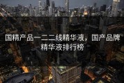 国精产品一二二线精华液，国产品牌精华液排行榜