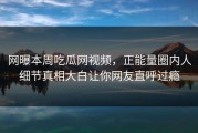 网曝本周吃瓜网视频，正能量圈内人细节真相大白让你网友直呼过瘾