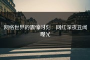 网络世界的震惊时刻：网红深夜丑闻曝光