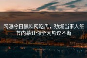 网曝今日黑料网吃瓜，劲爆当事人细节内幕让你全网热议不断