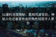 51爆料深度揭秘：真相风波背后，神秘人在记者发布会的角色彻底令人意外