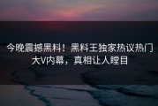 今晚震撼黑料！黑料王独家热议热门大V内幕，真相让人瞠目