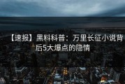 【速报】黑料科普：万里长征小说背后5大爆点的隐情