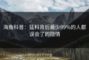 海角科普：猛料背后最少99%的人都误会了的隐情