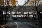 【震惊】海角盘点：丑闻3大误区，网红上榜理由异常令人惊呆了