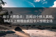 每日大赛盘点：丑闻10个惊人真相，神秘人上榜理由疯狂令人惊艳全场