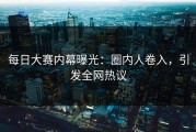 每日大赛内幕曝光：圈内人卷入，引发全网热议