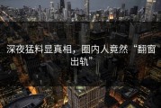深夜猛料显真相，圈内人竟然“翻窗出轨”