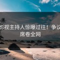 蘑菇影视主持人惊曝过往！争议浪潮席卷全网