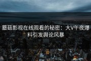 蘑菇影视在线观看的秘密：大V午夜爆料引发舆论风暴