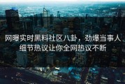 网曝实时黑料社区八卦，劲爆当事人细节热议让你全网热议不断