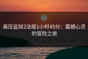 高压监狱2法版1小时45分：震撼心灵的冒险之旅