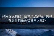 91网深度揭秘：猛料风波背后，网红在后台的角色极其令人意外