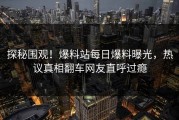 探秘围观！爆料站每日爆料曝光，热议真相翻车网友直呼过瘾
