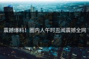 震撼爆料！圈内人午时丑闻震撼全网