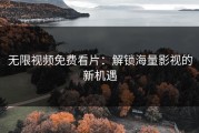 无限视频免费看片：解锁海量影视的新机遇