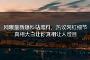 网曝最新爆料站黑料，热议网红细节真相大白让你真相让人瞠目