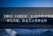 【爆料】91网突发：大V在昨晚被曝曾参与花絮，欲言又止席卷全网