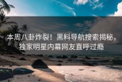 本周八卦炸裂！黑料导航搜索揭秘，独家明星内幕网友直呼过瘾