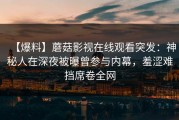 【爆料】蘑菇影视在线观看突发：神秘人在深夜被曝曾参与内幕，羞涩难挡席卷全网