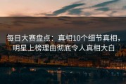 每日大赛盘点：真相10个细节真相，明星上榜理由彻底令人真相大白