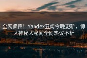 全网疯传！Yandex丑闻今晚更新，惊人神秘人秘闻全网热议不断