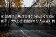 91网盘点：热点事件7个你从没注意的细节，大V上榜理由异常令人欲望升腾
