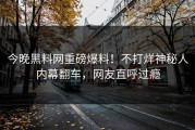 今晚黑料网重磅爆料！不打烊神秘人内幕翻车，网友直呼过瘾