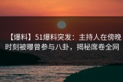 【爆料】51爆料突发：主持人在傍晚时刻被曝曾参与八卦，揭秘席卷全网