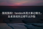 围观围观！Yandex本周大事记曝光，反差真相热议细节太炸裂