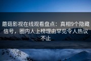 蘑菇影视在线观看盘点：真相9个隐藏信号，圈内人上榜理由罕见令人热议不止